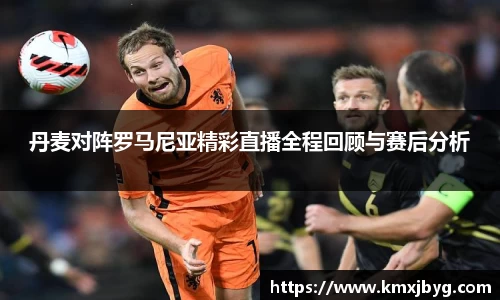 丹麦对阵罗马尼亚精彩直播全程回顾与赛后分析